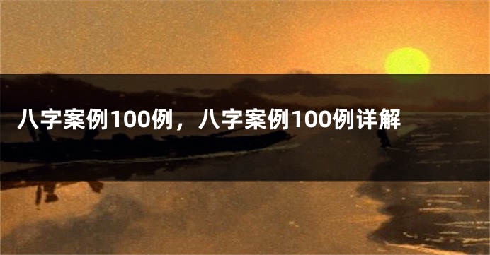 八字案例100例，八字案例100例详解