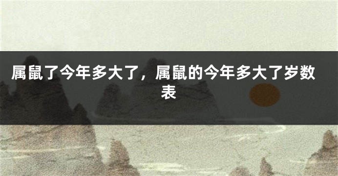 属鼠了今年多大了，属鼠的今年多大了岁数表