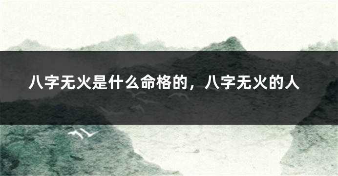 八字无火是什么命格的，八字无火的人
