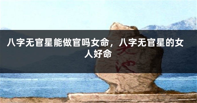 八字无官星能做官吗女命，八字无官星的女人好命