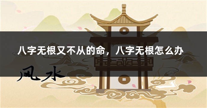 八字无根又不从的命，八字无根怎么办