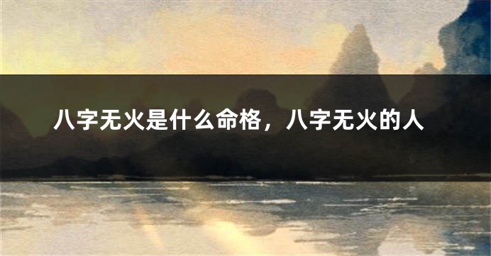 八字无火是什么命格，八字无火的人