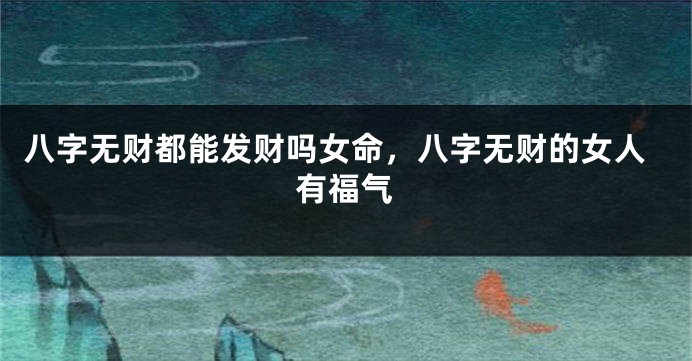 八字无财都能发财吗女命，八字无财的女人有福气