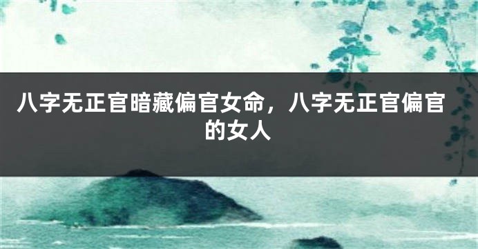 八字无正官暗藏偏官女命，八字无正官偏官的女人