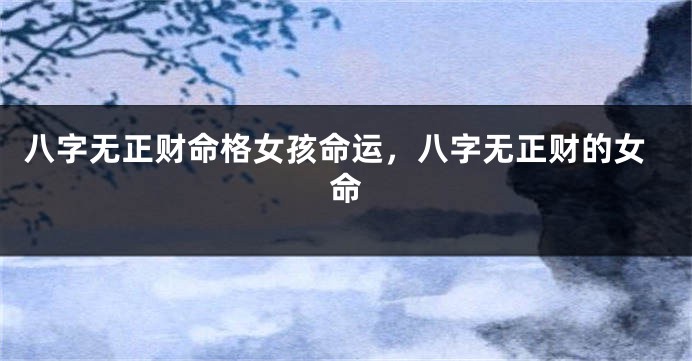 八字无正财命格女孩命运，八字无正财的女命