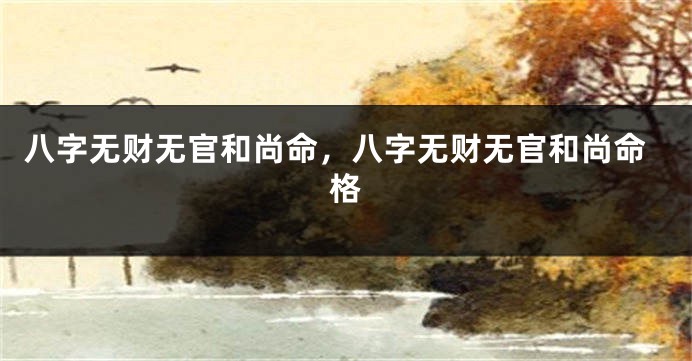八字无财无官和尚命，八字无财无官和尚命格