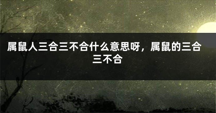 属鼠人三合三不合什么意思呀，属鼠的三合三不合