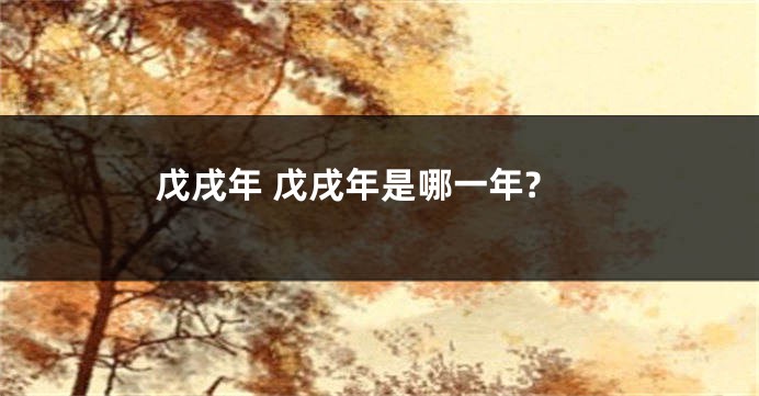 戊戌年 戊戌年是哪一年?