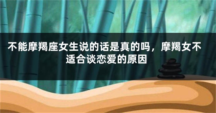 不能摩羯座女生说的话是真的吗，摩羯女不适合谈恋爱的原因