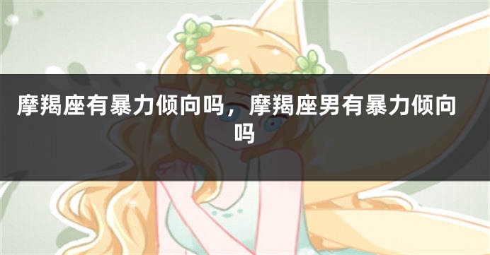摩羯座有暴力倾向吗，摩羯座男有暴力倾向吗