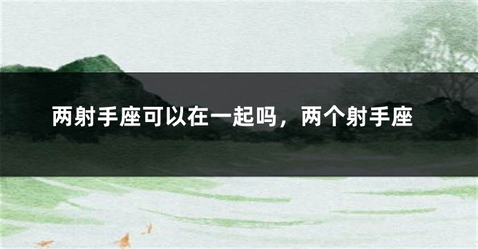 两射手座可以在一起吗，两个射手座