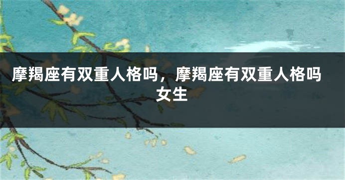 摩羯座有双重人格吗，摩羯座有双重人格吗女生