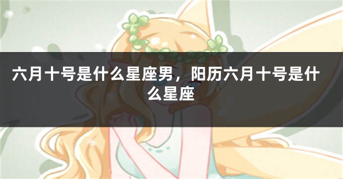 六月十号是什么星座男，阳历六月十号是什么星座