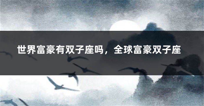 世界富豪有双子座吗，全球富豪双子座