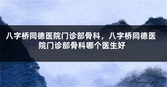 八字桥同德医院门诊部骨科，八字桥同德医院门诊部骨科哪个医生好