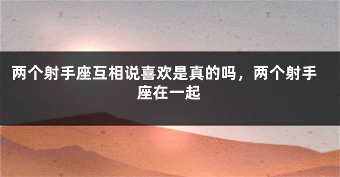 两个射手座互相说喜欢是真的吗，两个射手座在一起