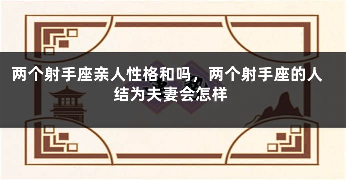 两个射手座亲人性格和吗，两个射手座的人结为夫妻会怎样