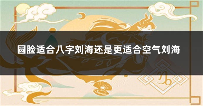 圆脸适合八字刘海还是更适合空气刘海