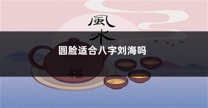 圆脸适合八字刘海吗