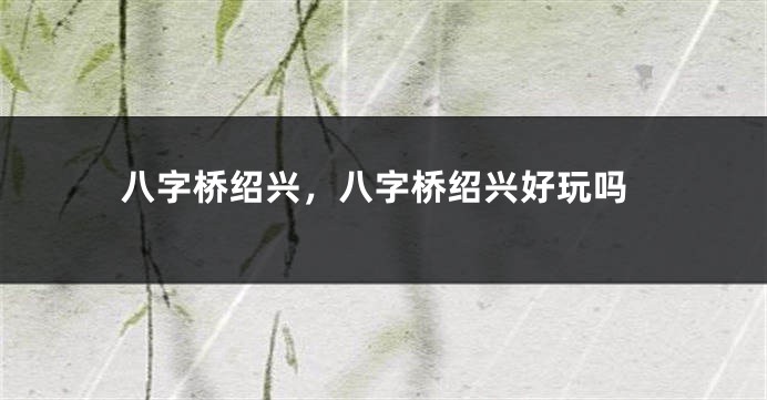 八字桥绍兴，八字桥绍兴好玩吗
