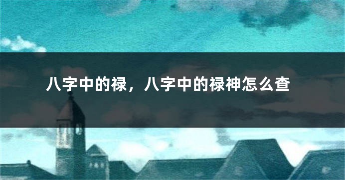 八字中的禄，八字中的禄神怎么查
