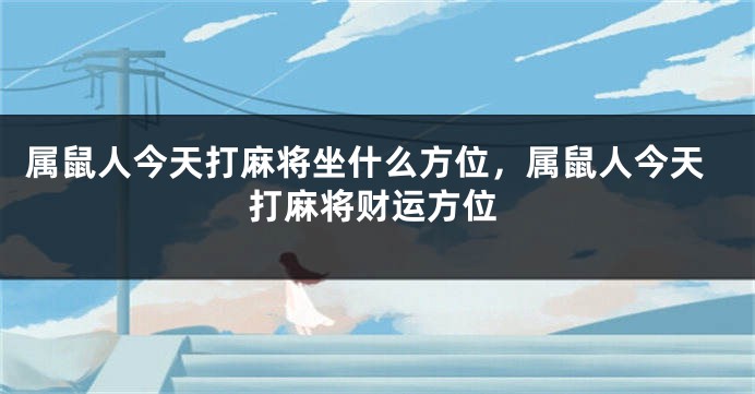 属鼠人今天打麻将坐什么方位，属鼠人今天打麻将财运方位