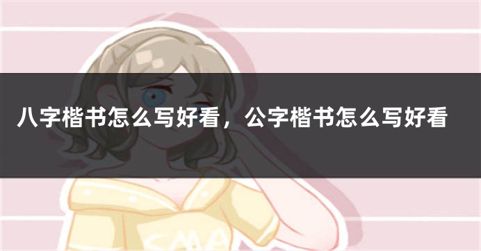 八字楷书怎么写好看，公字楷书怎么写好看
