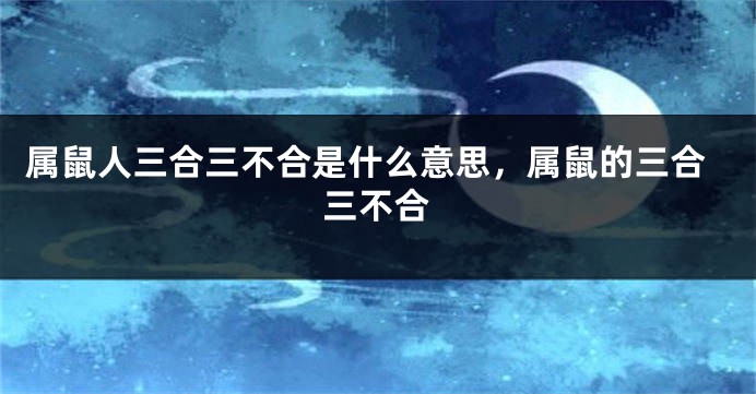 属鼠人三合三不合是什么意思，属鼠的三合三不合