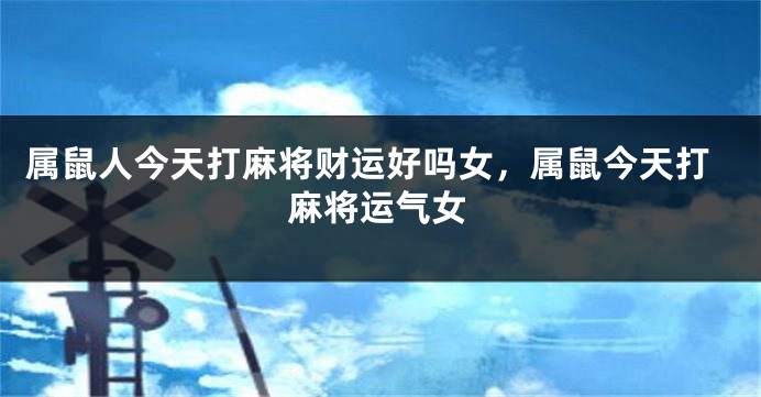 属鼠人今天打麻将财运好吗女，属鼠今天打麻将运气女