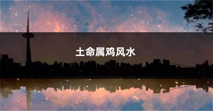 土命属鸡风水