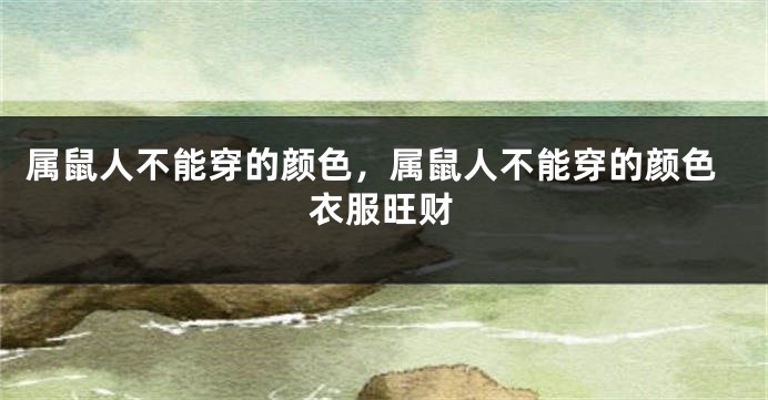 属鼠人不能穿的颜色，属鼠人不能穿的颜色衣服旺财