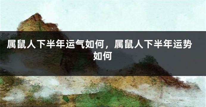 属鼠人下半年运气如何，属鼠人下半年运势如何