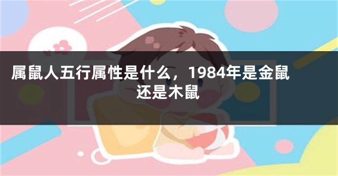 属鼠人五行属性是什么，1984年是金鼠还是木鼠