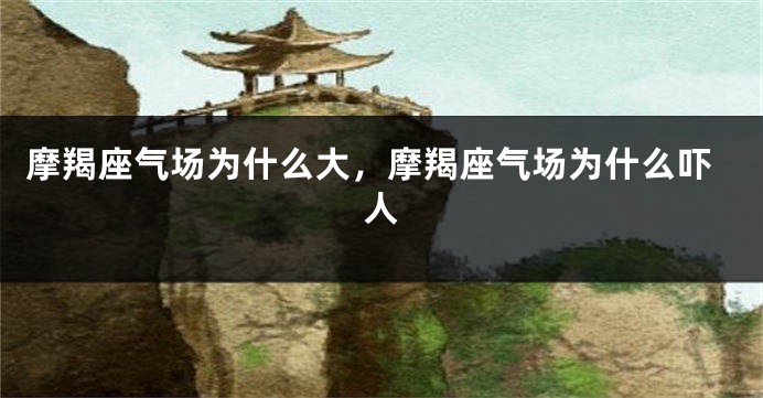 摩羯座气场为什么大，摩羯座气场为什么吓人