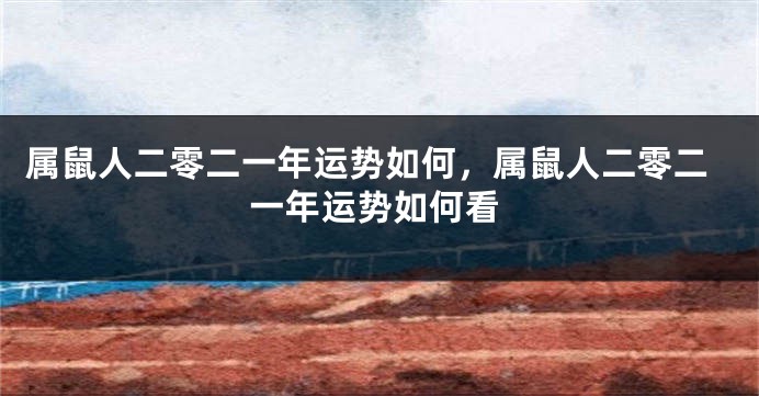 属鼠人二零二一年运势如何，属鼠人二零二一年运势如何看