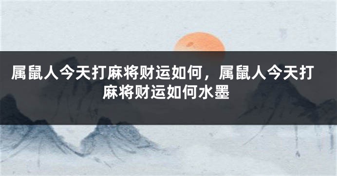 属鼠人今天打麻将财运如何，属鼠人今天打麻将财运如何水墨