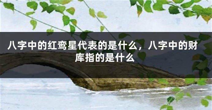 八字中的红鸾星代表的是什么，八字中的财库指的是什么