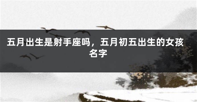 五月出生是射手座吗，五月初五出生的女孩名字