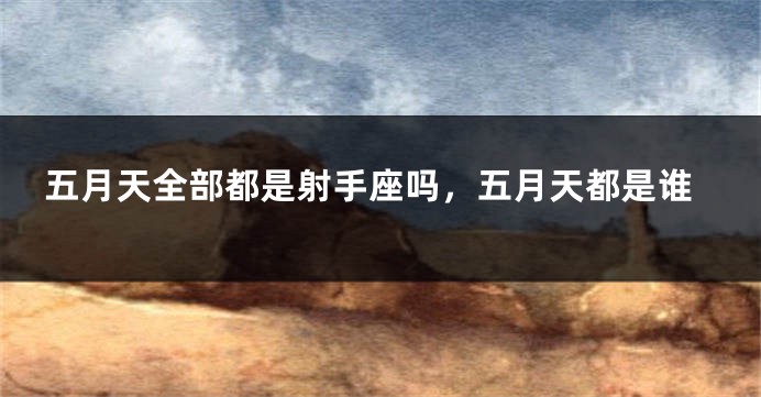 五月天全部都是射手座吗，五月天都是谁