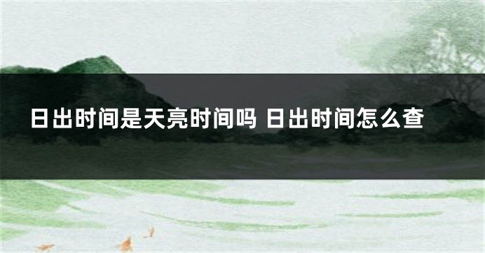 日出时间是天亮时间吗 日出时间怎么查