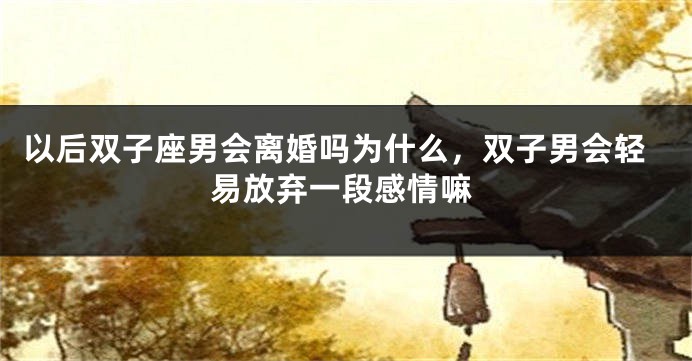 以后双子座男会离婚吗为什么,双子男会轻易放弃一段感情嘛