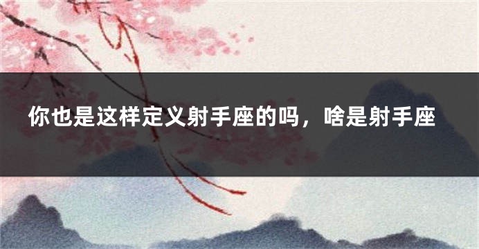你也是这样定义射手座的吗，啥是射手座