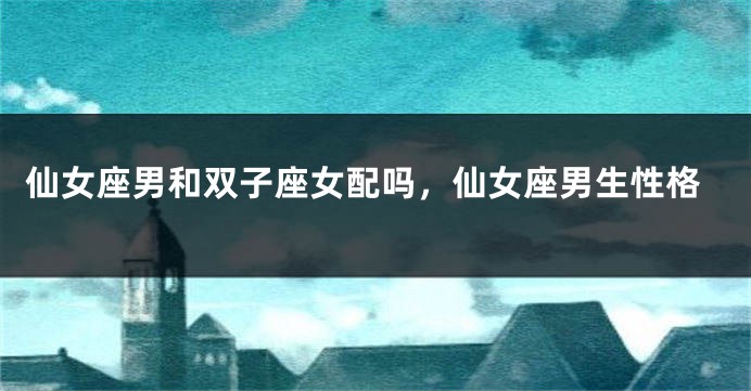 仙女座男和双子座女配吗，仙女座男生性格