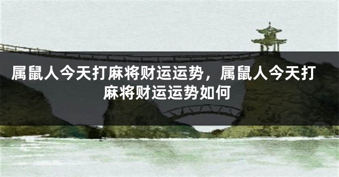 属鼠人今天打麻将财运运势，属鼠人今天打麻将财运运势如何
