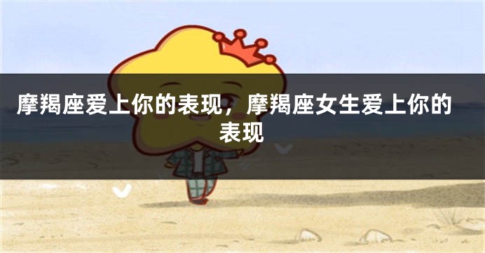 摩羯座爱上你的表现，摩羯座女生爱上你的表现