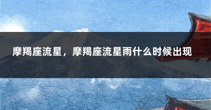 摩羯座流星，摩羯座流星雨什么时候出现