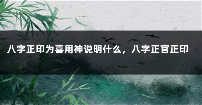 八字正印为喜用神说明什么，八字正官正印