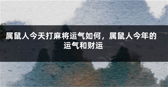 属鼠人今天打麻将运气如何，属鼠人今年的运气和财运