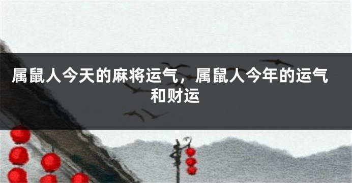 属鼠人今天的麻将运气，属鼠人今年的运气和财运