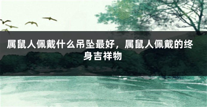 属鼠人佩戴什么吊坠最好，属鼠人佩戴的终身吉祥物